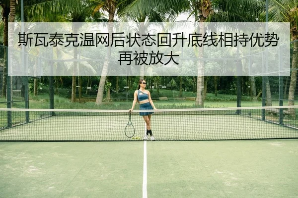 斯瓦泰克温网后状态回升底线相持优势再被放大